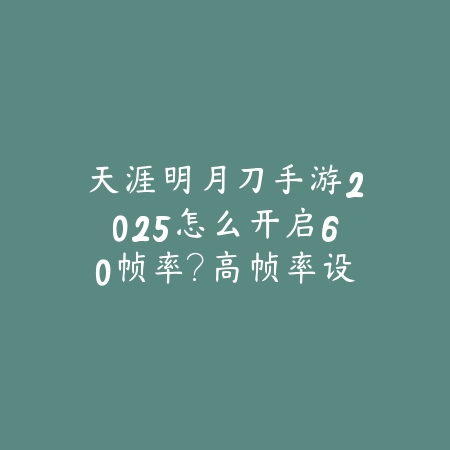 天涯明月刀手游2025怎么开启60帧率?高帧率设置,流畅体验!_绿色下载网_游戏攻略 天涯明月刀手游2025怎么开启60帧率?高帧率设置,流畅体验!-绿色下载网