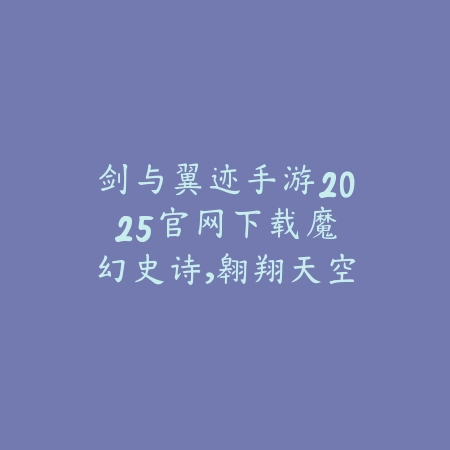 剑与翼迹手游2025官网下载:魔幻史诗,翱翔天空!_绿色下载网_手游资讯 剑与翼迹手游2025官网下载:魔幻史诗,翱翔天空!-绿色下载网