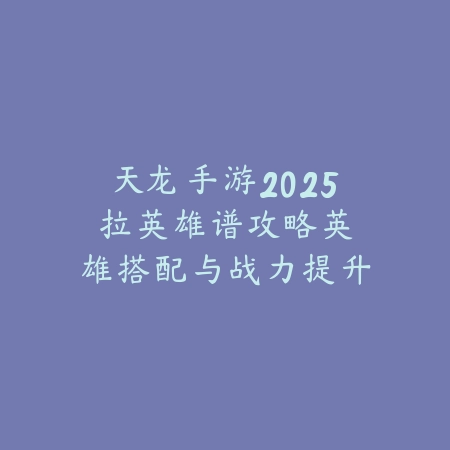 天龙手游2025拉英雄谱攻略:英雄搭配与战力提升!_绿色下载网_游戏攻略 天龙手游2025拉英雄谱攻略:英雄搭配与战力提升!-绿色下载网