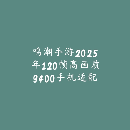 鸣潮手游2025年120帧高画质9400手机适配攻略:流畅体验,极致视觉!_绿色下载网_手游资讯 鸣潮手游2025年120帧高画质9400手机适配攻略:流畅体验,极致视觉!-绿色下载网