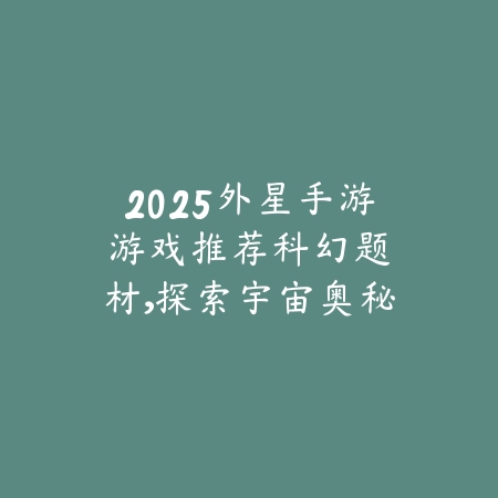 2025外星手游游戏推荐:科幻题材,探索宇宙奥秘!_绿色下载网_游戏推荐 2025外星手游游戏推荐:科幻题材,探索宇宙奥秘!-绿色下载网