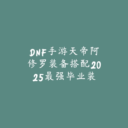 DNF手游天帝阿修罗装备搭配2025:最强毕业装,战力飙升!_绿色下载网_游戏攻略 DNF手游天帝阿修罗装备搭配2025:最强毕业装,战力飙升!-绿色下载网