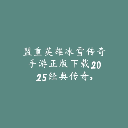 盟重英雄冰雪传奇手游正版下载2025:经典传奇,重温热血!_绿色下载网_手游资讯 盟重英雄冰雪传奇手游正版下载2025:经典传奇,重温热血!-绿色下载网