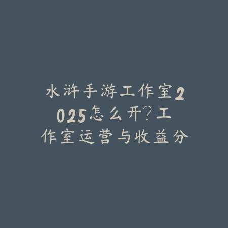 水浒手游工作室2025怎么开?工作室运营与收益分析!_绿色下载网_手游资讯 水浒手游工作室2025怎么开?工作室运营与收益分析!-绿色下载网
