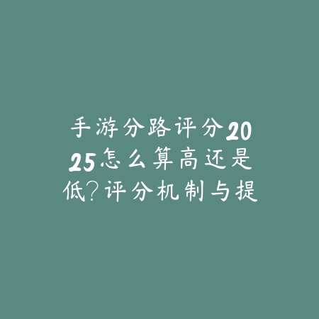 手游分路评分2025怎么算高还是低?评分机制与提升技巧!_绿色下载网_游戏攻略 手游分路评分2025怎么算高还是低?评分机制与提升技巧!-绿色下载网