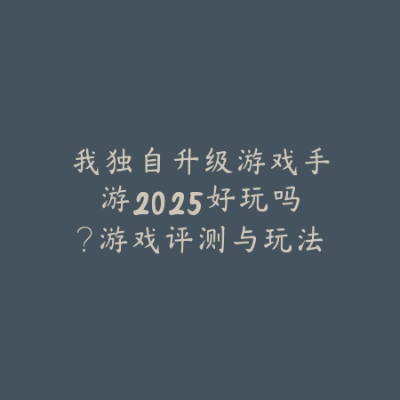 我独自升级游戏手游2025好玩吗?游戏评测与玩法介绍!_绿色下载网_游戏推荐 我独自升级游戏手游2025好玩吗?游戏评测与玩法介绍!-绿色下载网