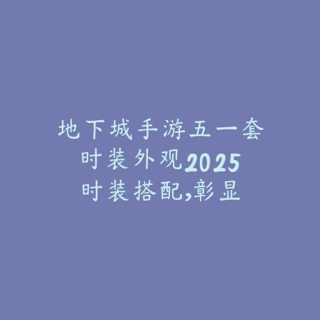 地下城手游五一套时装外观2025:时装搭配,彰显个性!_绿色下载网_手游资讯 地下城手游五一套时装外观2025:时装搭配,彰显个性!-绿色下载网
