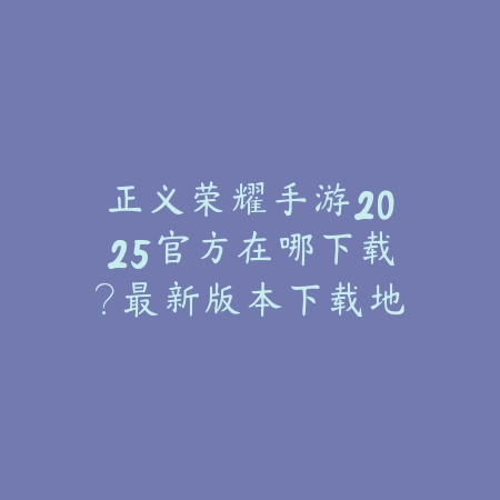 正义荣耀手游2025官方在哪下载?最新版本下载地址!_绿色下载网_手游资讯 正义荣耀手游2025官方在哪下载?最新版本下载地址!-绿色下载网