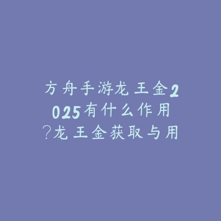 方舟手游龙王金2025有什么作用?龙王金获取与用途详解!_绿色下载网_游戏攻略 方舟手游龙王金2025有什么作用?龙王金获取与用途详解!-绿色下载网