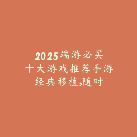 2025端游必买十大游戏推荐手游:经典移植,随时畅玩!_绿色下载网_游戏推荐 2025端游必买十大游戏推荐手游:经典移植,随时畅玩!-绿色下载网
