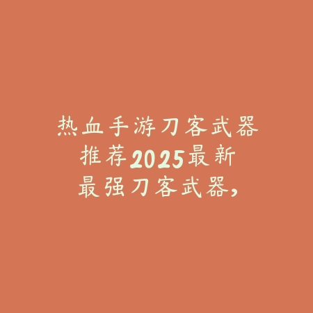 热血手游刀客武器推荐2025最新:最强刀客武器,秒杀一切!_绿色下载网_游戏攻略 热血手游刀客武器推荐2025最新:最强刀客武器,秒杀一切!-绿色下载网