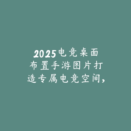 2025电竞桌面布置手游图片:打造专属电竞空间,提升游戏体验!_绿色下载网_手游资讯 2025电竞桌面布置手游图片:打造专属电竞空间,提升游戏体验!-绿色下载网