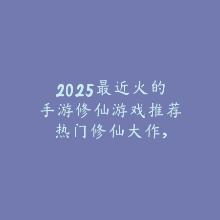 2025最近火的手游修仙游戏推荐:热门修仙大作,沉浸体验!_绿色下载网_游戏推荐 2025最近火的手游修仙游戏推荐:热门修仙大作,沉浸体验!-绿色下载网