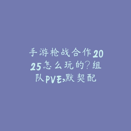 手游枪战合作2025怎么玩的?组队PVE,默契配合!_绿色下载网_游戏攻略 手游枪战合作2025怎么玩的?组队PVE,默契配合!-绿色下载网