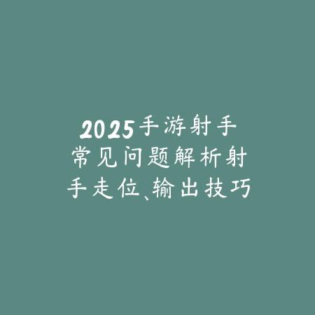 2025手游射手常见问题解析:射手走位、输出技巧详解!_绿色下载网_游戏攻略 2025手游射手常见问题解析:射手走位、输出技巧详解!-绿色下载网