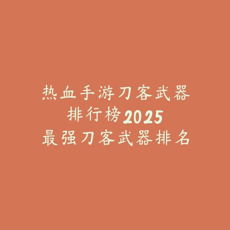 热血手游刀客武器排行榜2025:最强刀客武器排名与选择!_绿色下载网_游戏攻略 热血手游刀客武器排行榜2025:最强刀客武器排名与选择!-绿色下载网