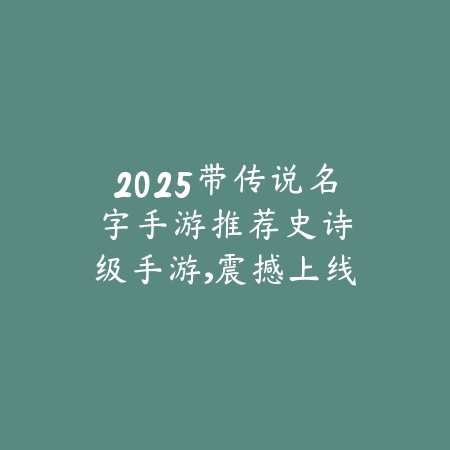 2025带传说名字手游推荐：史诗级手游，震撼上线！_绿色下载网_游戏推荐_