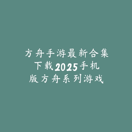 方舟手游最新合集下载2025手机版:方舟系列游戏一次玩个够!_绿色下载网_手游资讯 方舟手游最新合集下载2025手机版:方舟系列游戏一次玩个够!-绿色下载网