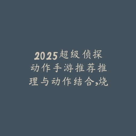 2025超级侦探动作手游推荐：推理与动作结合，烧脑刺激！_绿色下载网_游戏推荐_