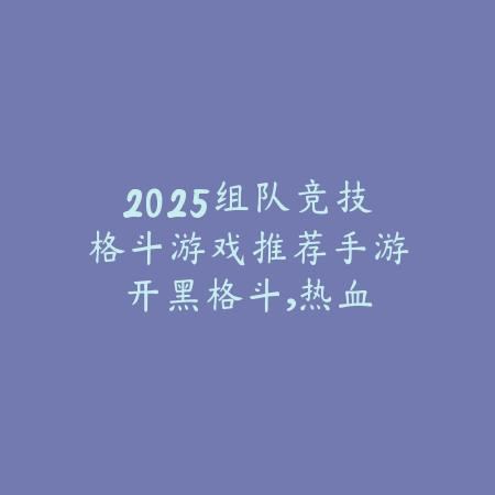 2025组队竞技格斗游戏推荐手游:开黑格斗,热血对决!_绿色下载网_游戏推荐 2025组队竞技格斗游戏推荐手游:开黑格斗,热血对决!-绿色下载网