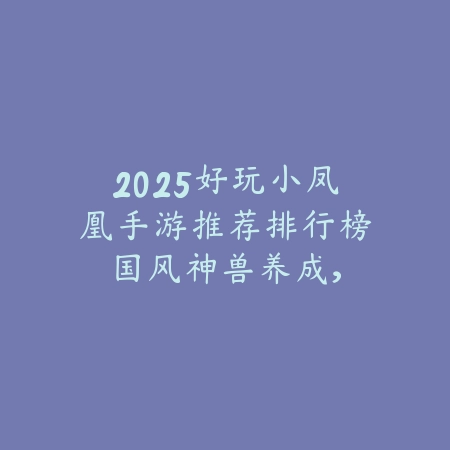 2025好玩小凤凰手游推荐排行榜：国风神兽养成，带你遨游仙界！_绿色下载网_游戏推荐_