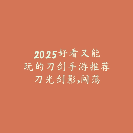 2025好看又能玩的刀剑手游推荐：刀光剑影，闯荡江湖！_绿色下载网_游戏推荐_
