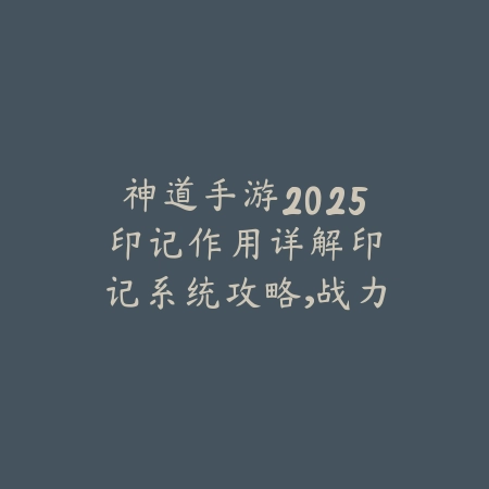 神道手游2025印记作用详解:印记系统攻略,战力飙升!_绿色下载网_游戏攻略 神道手游2025印记作用详解:印记系统攻略,战力飙升!-绿色下载网