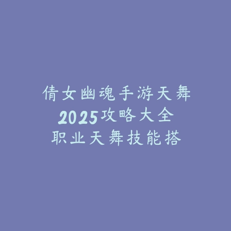 倩女幽魂手游天舞2025攻略大全:职业天舞技能搭配与实战技巧!_绿色下载网_游戏攻略 倩女幽魂手游天舞2025攻略大全:职业天舞技能搭配与实战技巧!-绿色下载网