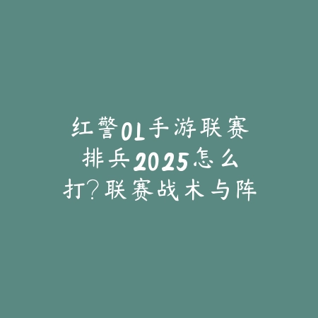 红警OL手游联赛排兵2025怎么打?联赛战术与阵容搭配!_绿色下载网_游戏攻略 红警OL手游联赛排兵2025怎么打?联赛战术与阵容搭配!-绿色下载网