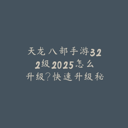 天龙八部手游322级2025怎么升级?快速升级秘籍大公开!_绿色下载网_游戏攻略 天龙八部手游322级2025怎么升级?快速升级秘籍大公开!-绿色下载网
