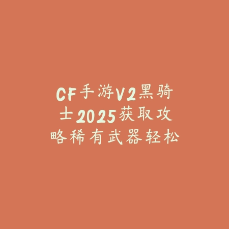CF手游V2黑骑士2025获取攻略:稀有武器轻松拥有!_绿色下载网_游戏攻略 CF手游V2黑骑士2025获取攻略:稀有武器轻松拥有!-绿色下载网