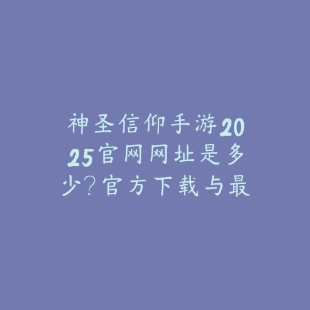 神圣信仰手游2025官网网址是多少?官方下载与最新资讯!_绿色下载网_手游资讯 神圣信仰手游2025官网网址是多少?官方下载与最新资讯!-绿色下载网