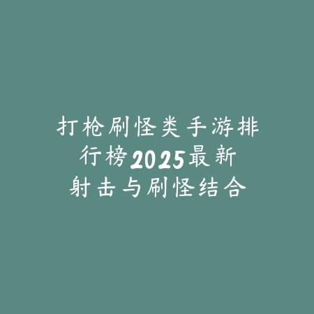 打枪刷怪类手游排行榜2025最新:射击与刷怪结合,体验双重快感!_绿色下载网_游戏推荐 打枪刷怪类手游排行榜2025最新:射击与刷怪结合,体验双重快感!-绿色下载网