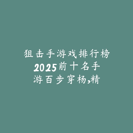 狙击手游戏排行榜2025前十名手游：百步穿杨，精准狙击！_绿色下载网_游戏推荐_