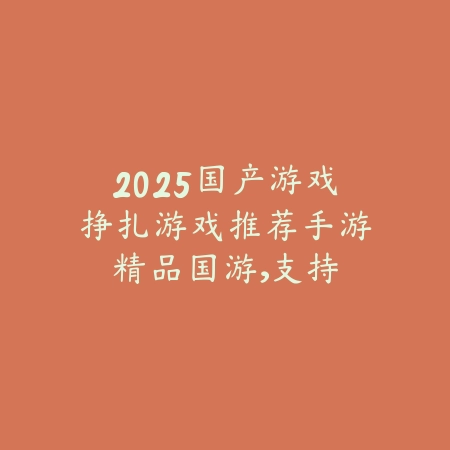 2025国产游戏挣扎游戏推荐手游：精品国游，支持原创！_绿色下载网_游戏推荐_