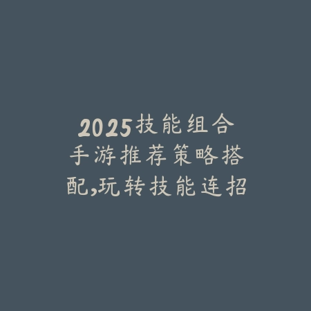 2025技能组合手游推荐：策略搭配，玩转技能连招！_绿色下载网_游戏推荐_