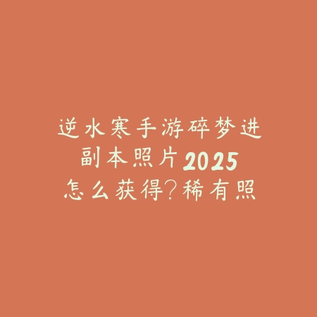 逆水寒手游碎梦进副本照片2025怎么获得?稀有照片获取攻略!_绿色下载网_游戏攻略 逆水寒手游碎梦进副本照片2025怎么获得?稀有照片获取攻略!-绿色下载网