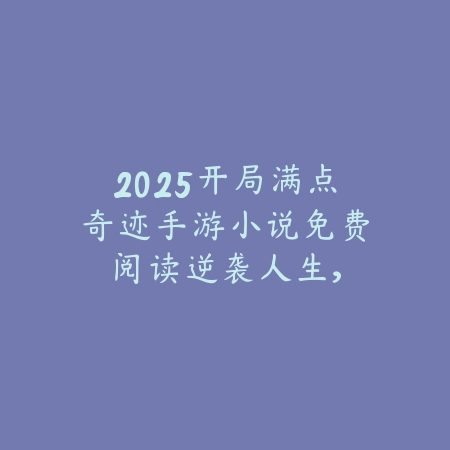 2025开局满点奇迹手游小说免费阅读:逆袭人生,称霸异界!_绿色下载网_游戏推荐 2025开局满点奇迹手游小说免费阅读:逆袭人生,称霸异界!-绿色下载网