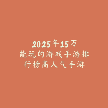 2025年15万能玩的游戏手游排行榜:高人气手游,总有一款适合你!_绿色下载网_游戏推荐 2025年15万能玩的游戏手游排行榜:高人气手游,总有一款适合你!-绿色下载网