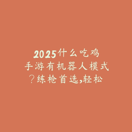 2025什么吃鸡手游有机器人模式?练枪首选,轻松吃鸡!_绿色下载网_游戏推荐 2025什么吃鸡手游有机器人模式?练枪首选,轻松吃鸡!-绿色下载网