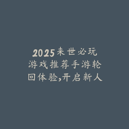 2025来世必玩游戏推荐手游:轮回体验,开启新人生!_绿色下载网_游戏推荐 2025来世必玩游戏推荐手游:轮回体验,开启新人生!-绿色下载网