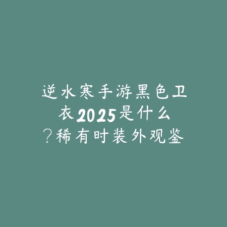 逆水寒手游黑色卫衣2025是什么?稀有时装外观鉴赏!_绿色下载网_手游资讯 逆水寒手游黑色卫衣2025是什么?稀有时装外观鉴赏!-绿色下载网
