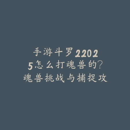 手游斗罗22025怎么打魂兽的?魂兽挑战与捕捉攻略!_绿色下载网_游戏攻略 手游斗罗22025怎么打魂兽的?魂兽挑战与捕捉攻略!-绿色下载网