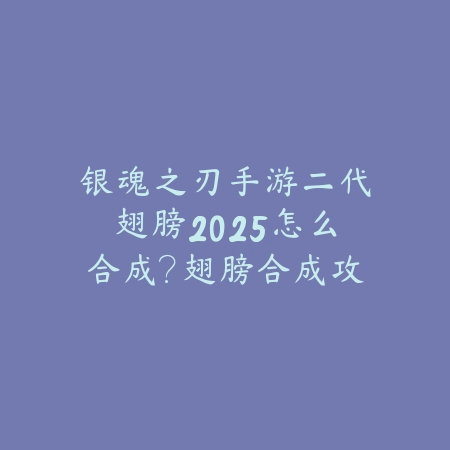银魂之刃手游二代翅膀2025怎么合成?翅膀合成攻略,战力飙升!_绿色下载网_游戏攻略 银魂之刃手游二代翅膀2025怎么合成?翅膀合成攻略,战力飙升!-绿色下载网