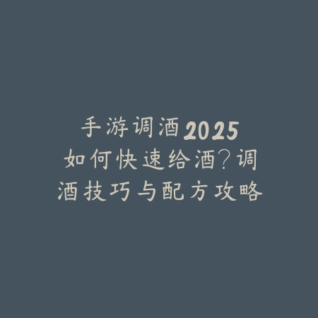 手游调酒2025如何快速给酒?调酒技巧与配方攻略!_绿色下载网_游戏攻略 手游调酒2025如何快速给酒?调酒技巧与配方攻略!-绿色下载网