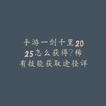 手游一剑千里2025怎么获得?稀有技能获取途径详解!_绿色下载网_游戏攻略 手游一剑千里2025怎么获得?稀有技能获取途径详解!-绿色下载网
