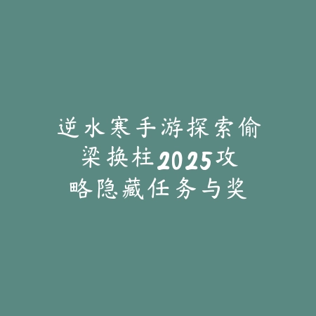 逆水寒手游探索偷梁换柱2025攻略:隐藏任务与奖励!_绿色下载网_游戏攻略 逆水寒手游探索偷梁换柱2025攻略:隐藏任务与奖励!-绿色下载网