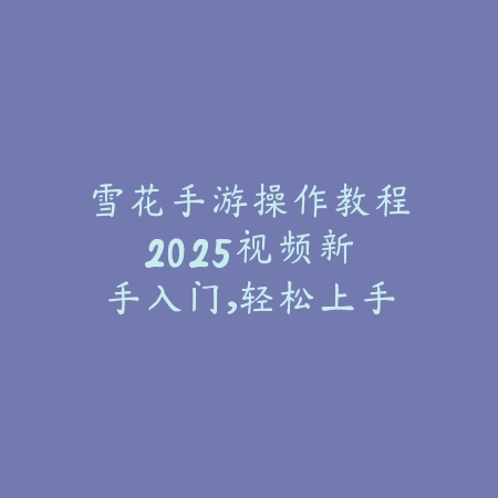 雪花手游操作教程2025视频:新手入门,轻松上手!_绿色下载网_游戏攻略 雪花手游操作教程2025视频:新手入门,轻松上手!-绿色下载网