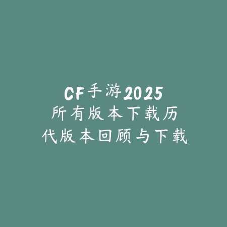 CF手游2025所有版本下载:历代版本回顾与下载链接!_绿色下载网_手游资讯 CF手游2025所有版本下载:历代版本回顾与下载链接!-绿色下载网