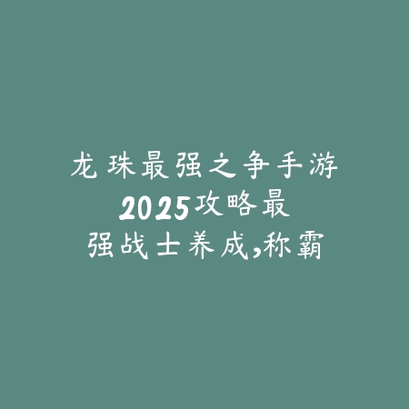 龙珠最强之争手游2025攻略:最强战士养成,称霸宇宙!_绿色下载网_游戏攻略 龙珠最强之争手游2025攻略:最强战士养成,称霸宇宙!-绿色下载网